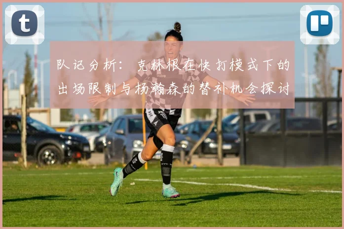 队记分析：克林根在快打模式下的出场限制与杨瀚森的替补机会探讨