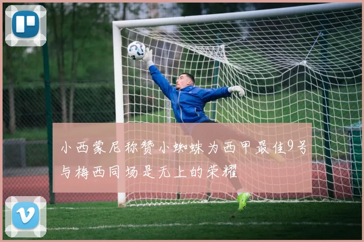 小西蒙尼称赞小蜘蛛为西甲最佳9号与梅西同场是无上的荣耀