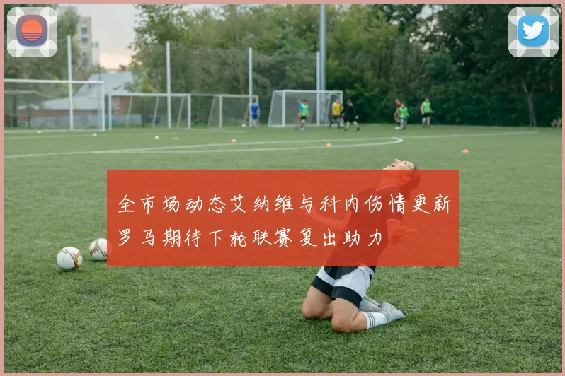 全市场动态艾纳维与科内伤情更新罗马期待下轮联赛复出助力