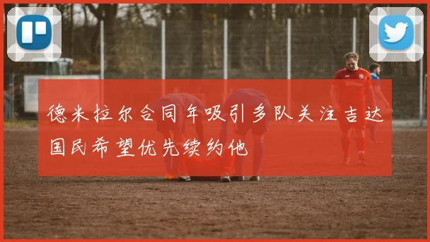 德米拉尔合同年吸引多队关注吉达国民希望优先续约他