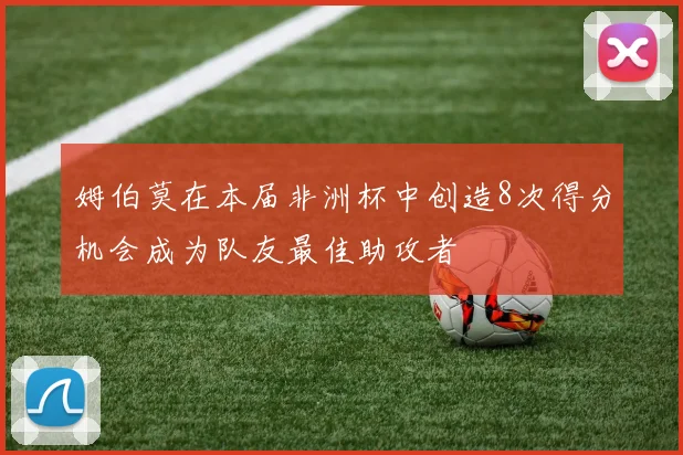 姆伯莫在本届非洲杯中创造8次得分机会成为队友最佳助攻者