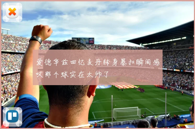 爱德华兹回忆麦丹转身暴扣瞬间感叹那个球实在太帅了