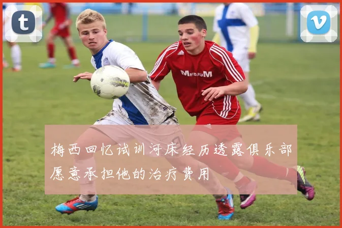 梅西回忆试训河床经历透露俱乐部愿意承担他的治疗费用