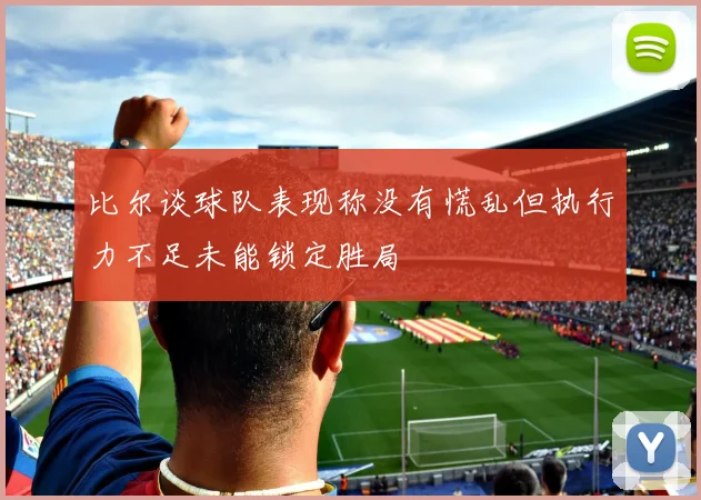 比尔谈球队表现称没有慌乱但执行力不足未能锁定胜局