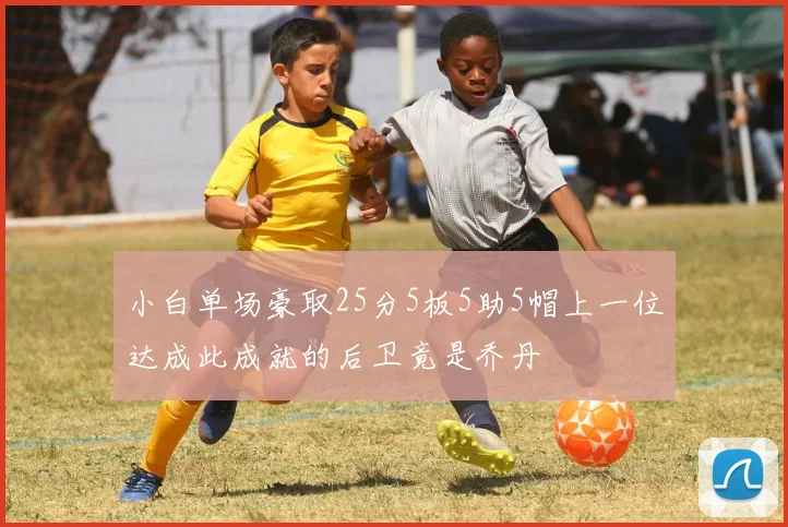 小白单场豪取25分5板5助5帽上一位达成此成就的后卫竟是乔丹