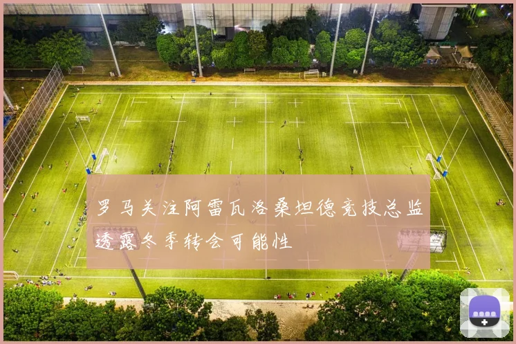 罗马关注阿雷瓦洛桑坦德竞技总监透露冬季转会可能性