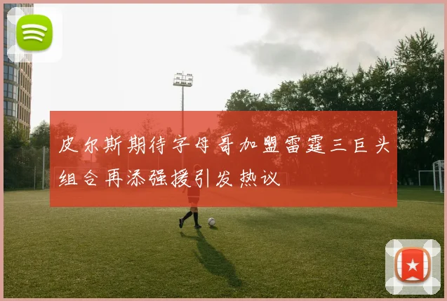 皮尔斯期待字母哥加盟雷霆三巨头组合再添强援引发热议