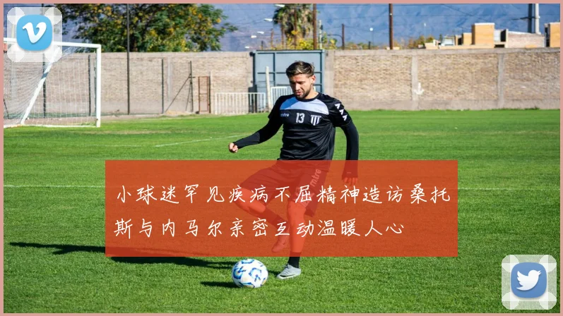小球迷罕见疾病不屈精神造访桑托斯与内马尔亲密互动温暖人心