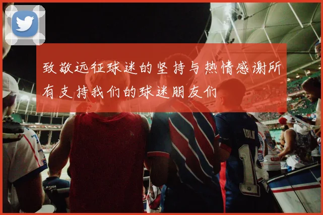 致敬远征球迷的坚持与热情感谢所有支持我们的球迷朋友们