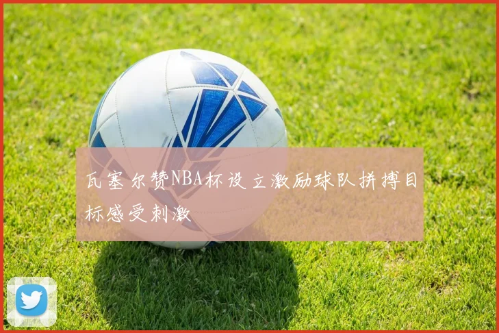 瓦塞尔赞NBA杯设立激励球队拼搏目标感受刺激