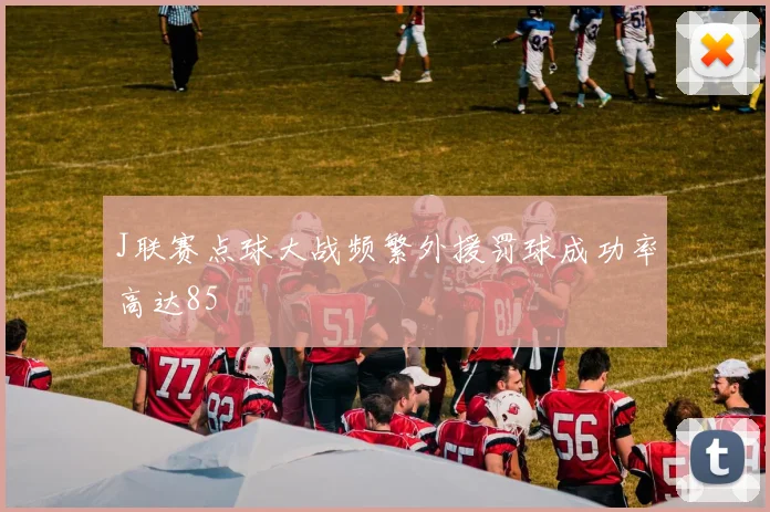 J联赛点球大战频繁外援罚球成功率高达85
