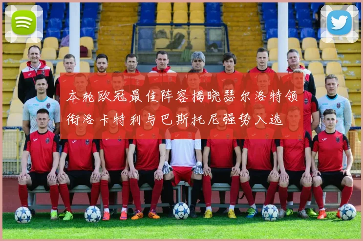 本轮欧冠最佳阵容揭晓瑟尔洛特领衔洛卡特利与巴斯托尼强势入选