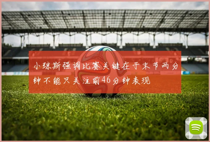 小琼斯强调比赛关键在于末节两分钟不能只关注前46分钟表现