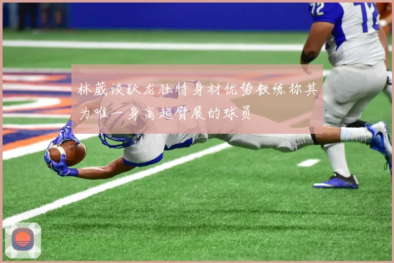 林葳谈狄龙独特身材优势教练称其为唯一身高超臂展的球员