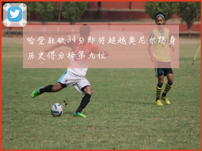 哈登狂砍34分即将超越奥尼尔跻身历史得分榜第九位