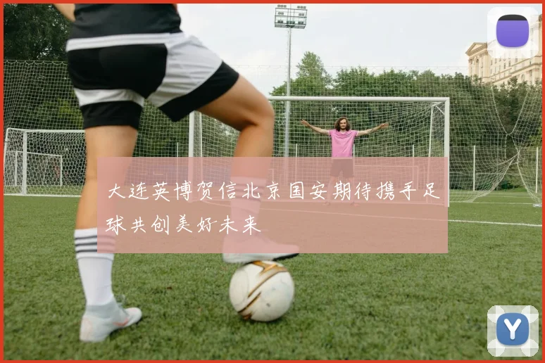 大连英博贺信北京国安期待携手足球共创美好未来
