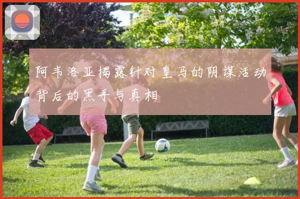 阿韦洛亚揭露针对皇马的阴谋活动背后的黑手与真相