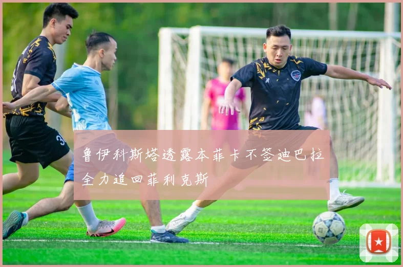 鲁伊科斯塔透露本菲卡不签迪巴拉全力追回菲利克斯