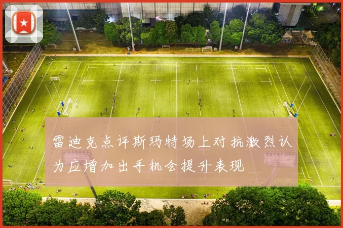 雷迪克点评斯玛特场上对抗激烈认为应增加出手机会提升表现