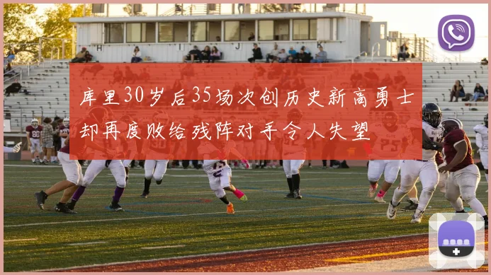 库里30岁后35场次创历史新高勇士却再度败给残阵对手令人失望