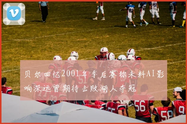 贝尔回忆2001年季后赛称未料AI影响深远曾期待击败湖人夺冠