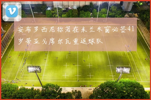 安布罗西尼称若在米兰冬窗必签41岁蒂亚戈席尔瓦重返球队