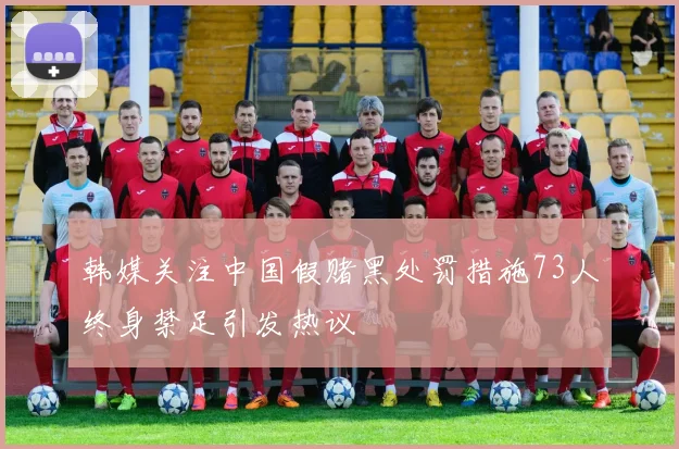 韩媒关注中国假赌黑处罚措施73人终身禁足引发热议