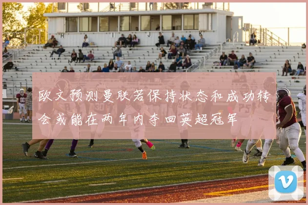 欧文预测曼联若保持状态和成功转会或能在两年内夺回英超冠军