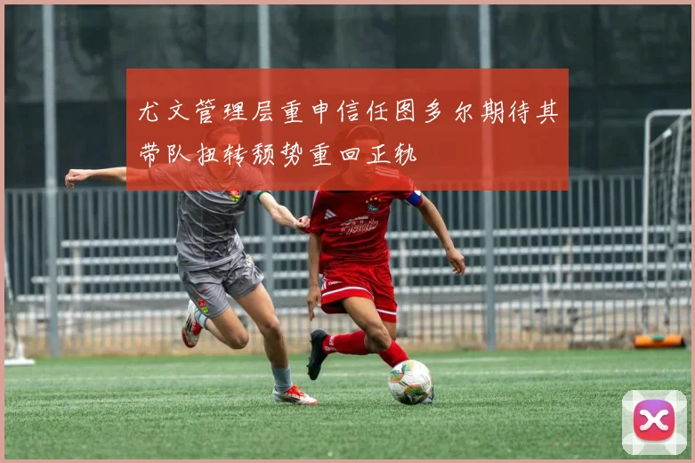 尤文管理层重申信任图多尔期待其带队扭转颓势重回正轨