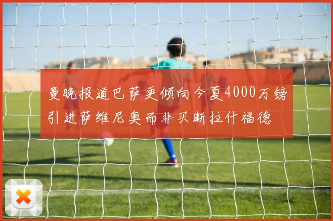 曼晚报道巴萨更倾向今夏4000万镑引进萨维尼奥而非买断拉什福德