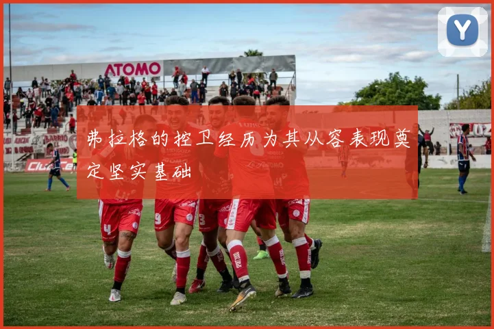 弗拉格的控卫经历为其从容表现奠定坚实基础