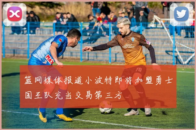 篮网媒体报道小波特即将加盟勇士国王队充当交易第三方