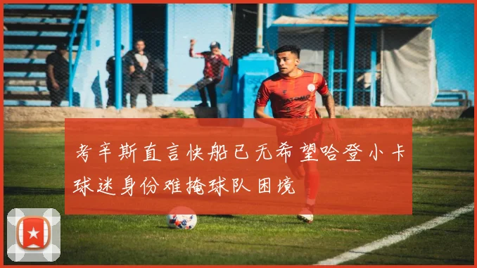 考辛斯直言快船已无希望哈登小卡球迷身份难掩球队困境
