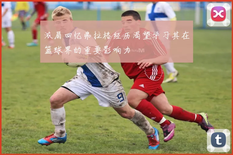 浓眉回忆弗拉格经历渴望学习其在篮球界的重要影响力