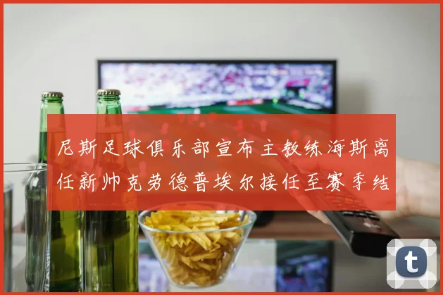 尼斯足球俱乐部宣布主教练海斯离任新帅克劳德普埃尔接任至赛季结束