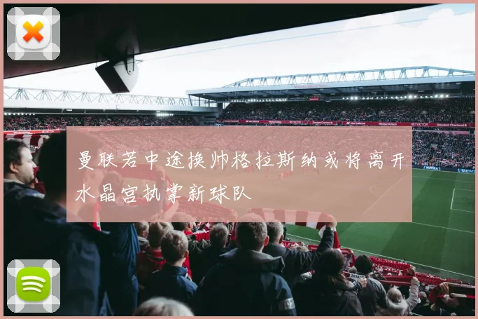 曼联若中途换帅格拉斯纳或将离开水晶宫执掌新球队