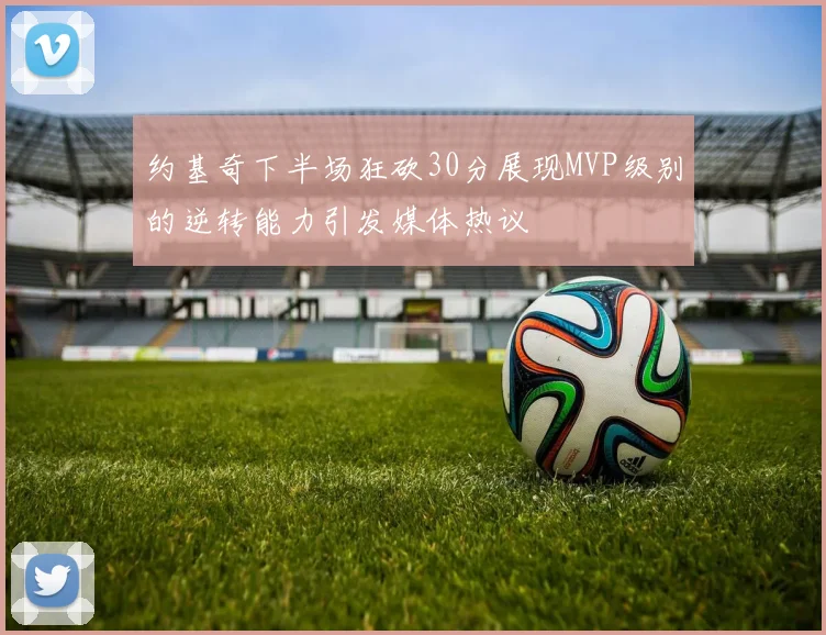 约基奇下半场狂砍30分展现MVP级别的逆转能力引发媒体热议