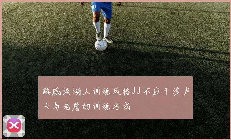 路威谈湖人训练风格JJ不应干涉卢卡与老詹的训练方式