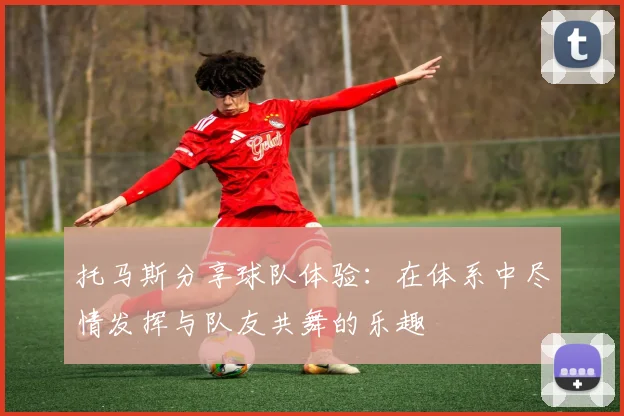 托马斯分享球队体验：在体系中尽情发挥与队友共舞的乐趣
