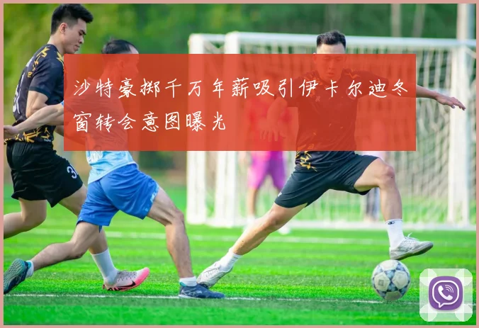 沙特豪掷千万年薪吸引伊卡尔迪冬窗转会意图曝光