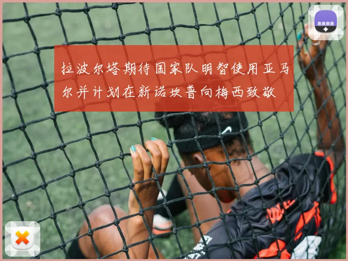 拉波尔塔期待国家队明智使用亚马尔并计划在新诺坎普向梅西致敬