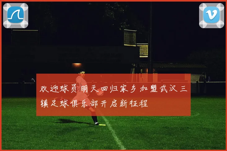 欢迎球员明天回归家乡加盟武汉三镇足球俱乐部开启新征程